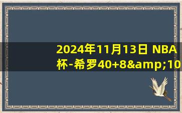 2024年11月13日 NBA杯-希罗40+8&10记三分 CC21+7+9 热火加时戏剧性惜败活塞